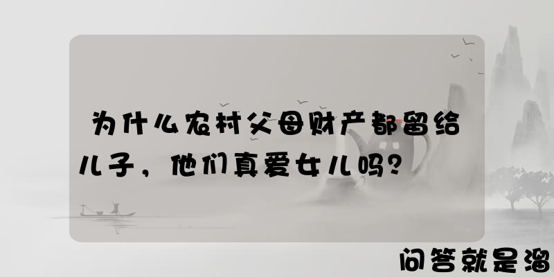 为什么农村父母财产都留给儿子，他们真爱女儿吗？