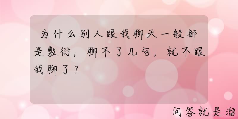 为什么别人跟我聊天一般都是敷衍，聊不了几句，就不跟我聊了？