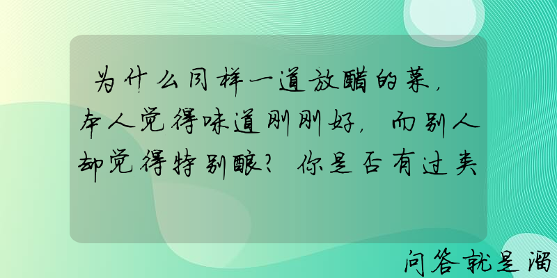 为什么同样一道放醋的菜，本人觉得味道刚刚好，而别人却觉得特别酸？你是否有过类似的经历？