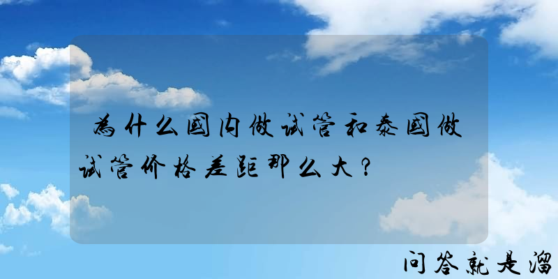 为什么国内做试管和泰国做试管价格差距那么大？