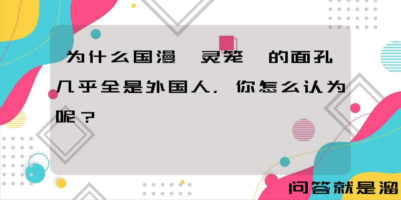 为什么国漫《灵笼》的面孔几乎全是外国人，你怎么认为呢？