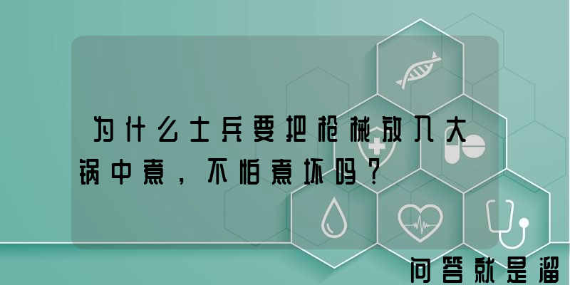 为什么士兵要把枪械放入大锅中煮，不怕煮坏吗？