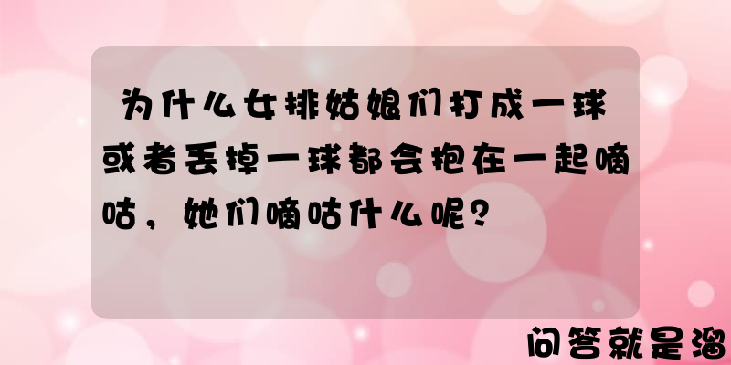 为什么女排姑娘们打成一球或者丢掉一球都会抱在一起嘀咕，她们嘀咕什么呢？