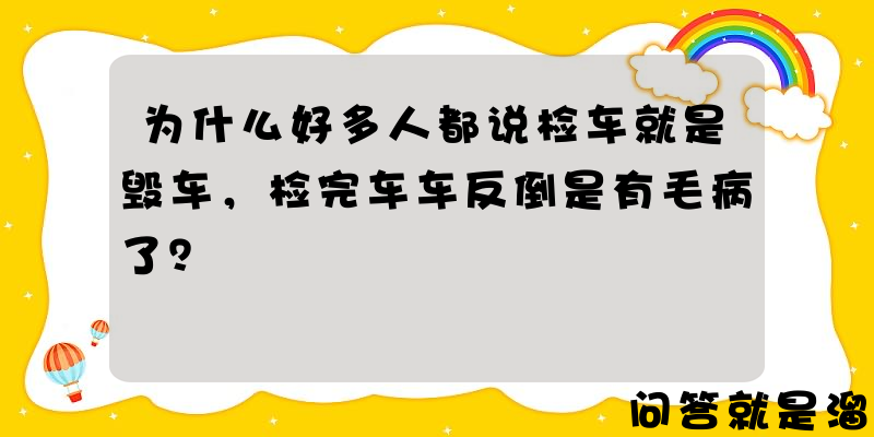 为什么好多人都说检车就是毁车，检完车车反倒是有毛病了？