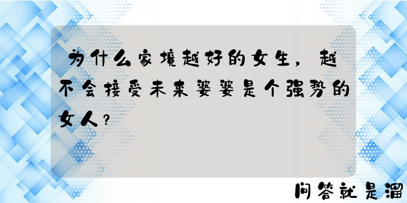 为什么家境越好的女生，越不会接受未来婆婆是个强势的女人？