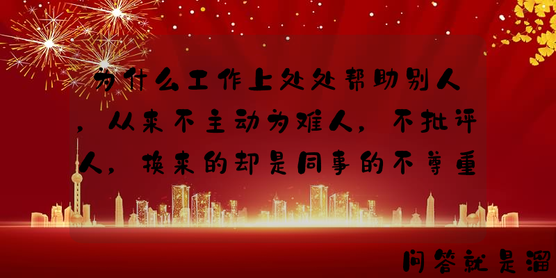 为什么工作上处处帮助别人，从来不主动为难人，不批评人，换来的却是同事的不尊重？