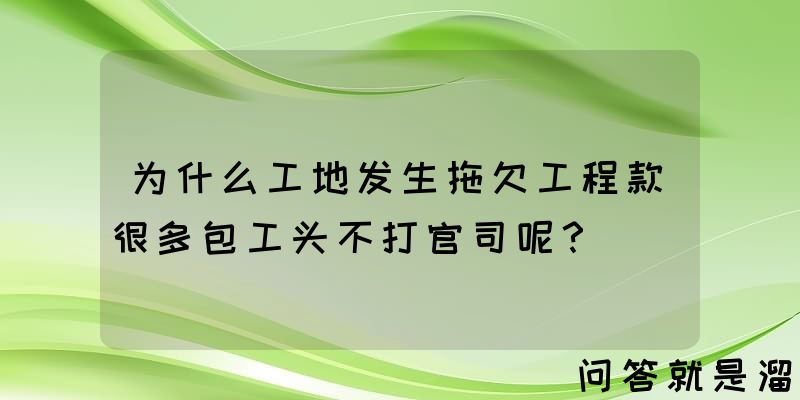 为什么工地发生拖欠工程款很多包工头不打官司呢？