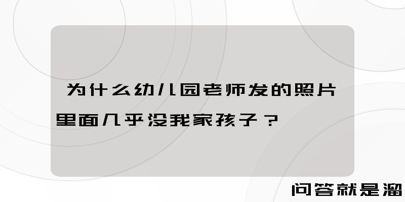 为什么幼儿园老师发的照片里面几乎没我家孩子？