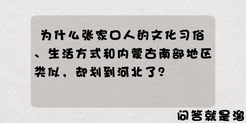 为什么张家口人的文化习俗、生活方式和内蒙古南部地区类似，却划到河北了？