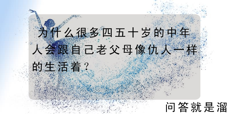 为什么很多四五十岁的中年人会跟自己老父母像仇人一样的生活着？