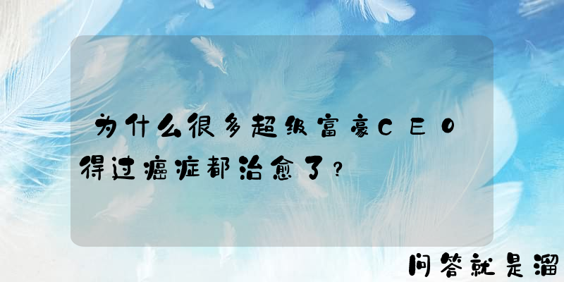 为什么很多超级富豪CEO得过癌症都治愈了？