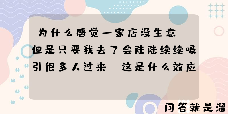 为什么感觉一家店没生意，但是只要我去了会陆陆续续吸引很多人过来，这是什么效应？