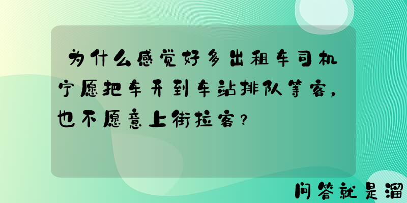 为什么感觉好多出租车司机宁愿把车开到车站排队等客，也不愿意上街拉客？