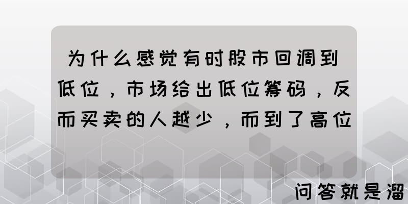 为什么感觉有时股市回调到低位，市场给出低位筹码，反而买卖的人越少，而到了高位反而更多？