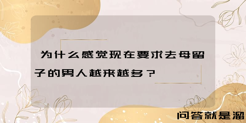 为什么感觉现在要求去母留子的男人越来越多？