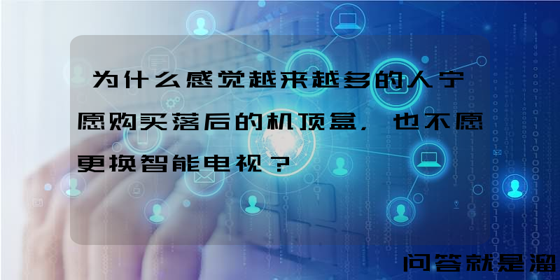 为什么感觉越来越多的人宁愿购买落后的机顶盒，也不愿更换智能电视？