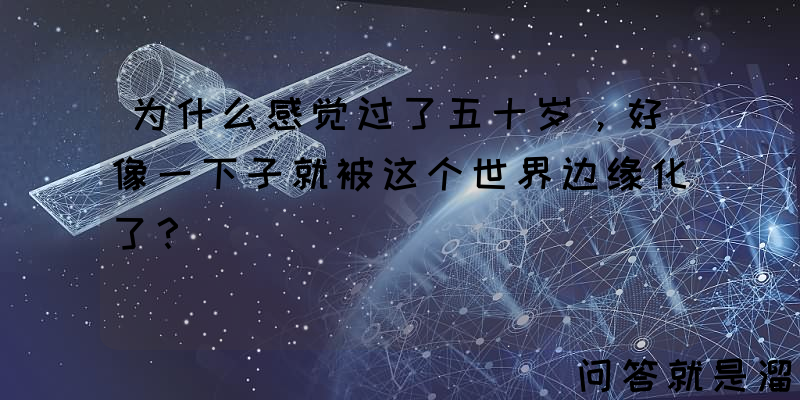 为什么感觉过了五十岁，好像一下子就被这个世界边缘化了？