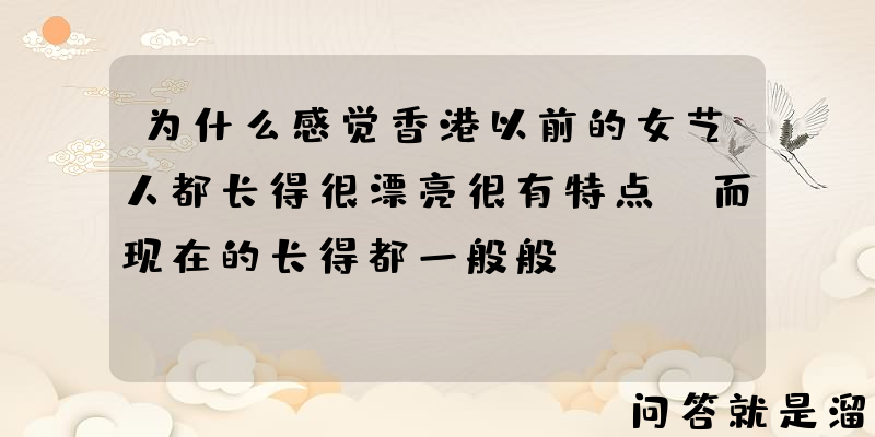 为什么感觉香港以前的女艺人都长得很漂亮很有特点，而现在的长得都一般般？