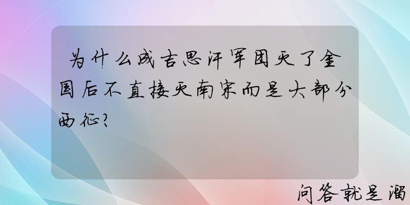 为什么成吉思汗军团灭了金国后不直接灭南宋而是大部分西征？