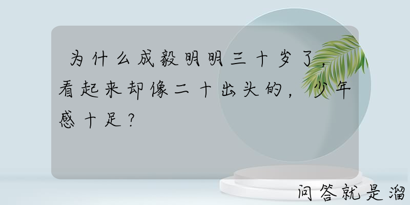 为什么成毅明明三十岁了，看起来却像二十出头的，少年感十足？