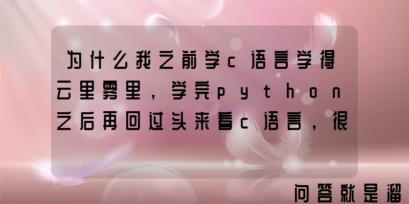 为什么我之前学c语言学得云里雾里，学完python之后再回过头来看c语言，很多问题都一目了然了？