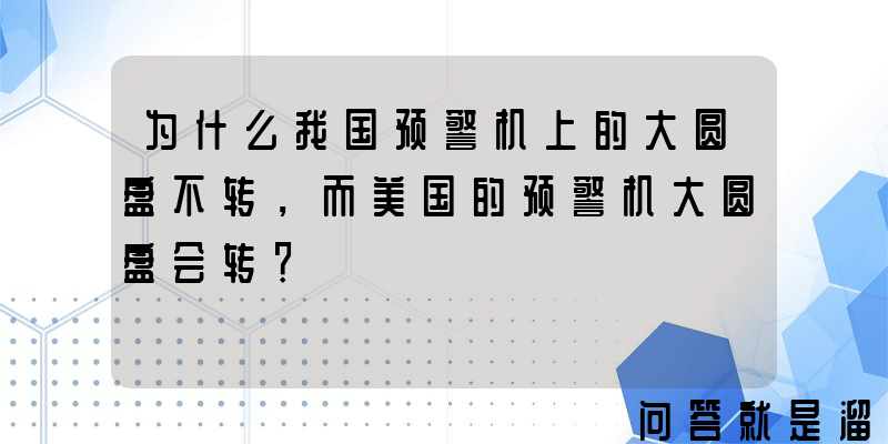 为什么我国预警机上的大圆盘不转，而美国的预警机大圆盘会转？