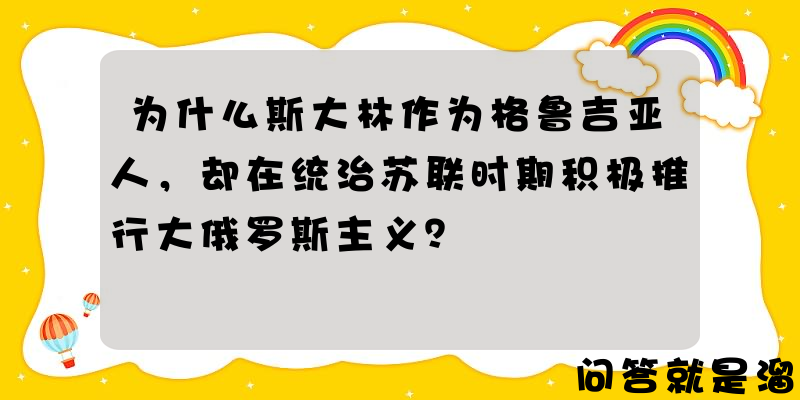 为什么斯大林作为格鲁吉亚人，却在统治苏联时期积极推行大俄罗斯主义？