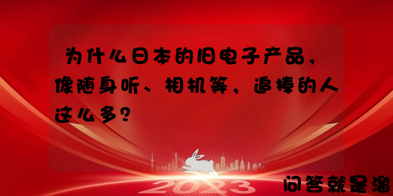 为什么日本的旧电子产品，像随身听、相机等，追捧的人这么多？