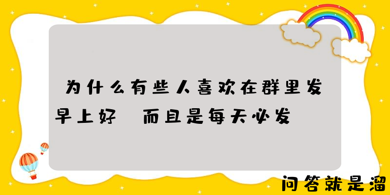 为什么有些人喜欢在群里发早上好，而且是每天必发？