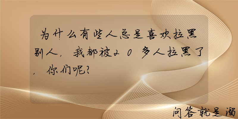 为什么有些人总是喜欢拉黑别人，我都被20多人拉黑了，你们呢？