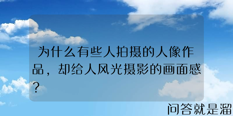 为什么有些人拍摄的人像作品，却给人风光摄影的画面感？