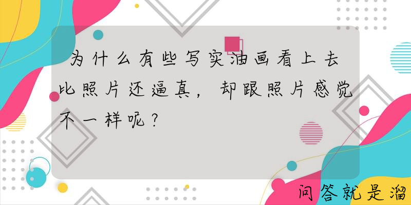 为什么有些写实油画看上去比照片还逼真，却跟照片感觉不一样呢？