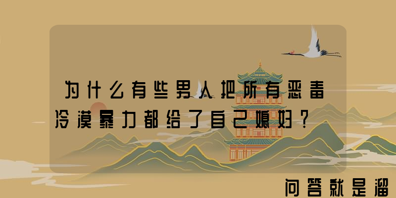 为什么有些男人把所有恶毒冷漠暴力都给了自己媳妇？