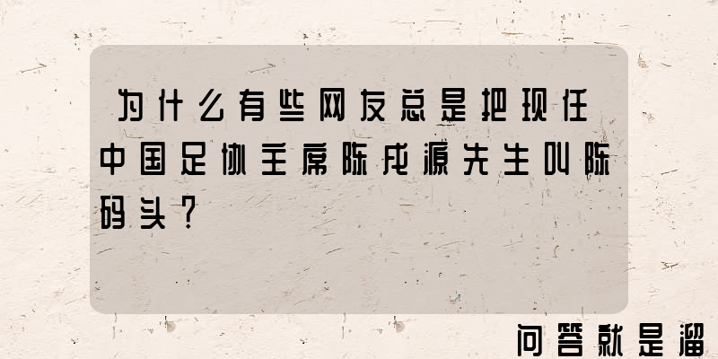 为什么有些网友总是把现任中国足协主席陈戌源先生叫陈码头？