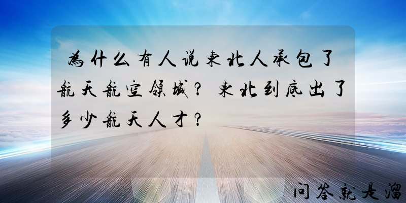 为什么有人说东北人承包了航天航空领域？东北到底出了多少航天人才？