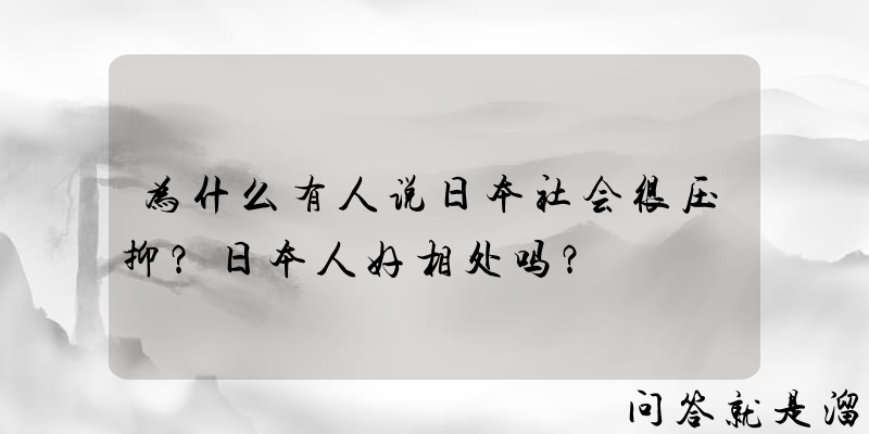 为什么有人说日本社会很压抑？日本人好相处吗？