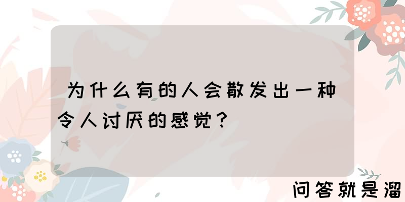 为什么有的人会散发出一种令人讨厌的感觉？