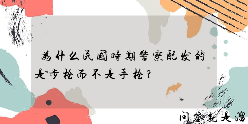 为什么民国时期警察配发的是步枪而不是手枪？