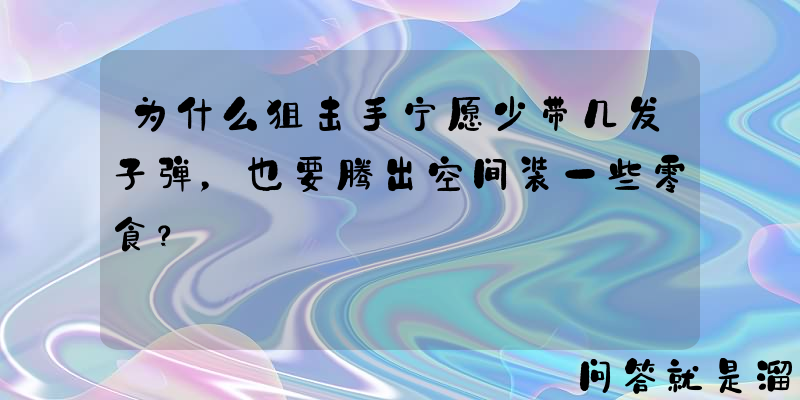 为什么狙击手宁愿少带几发子弹，也要腾出空间装一些零食？