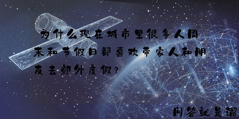 为什么现在城市里很多人周末和节假日都喜欢带家人和朋友去郊外度假？