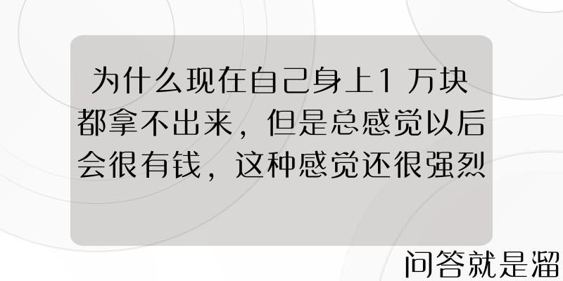 为什么现在自己身上1万块都拿不出来，但是总感觉以后会很有钱，这种感觉还很强烈？