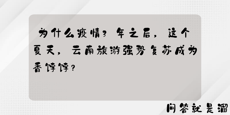 为什么疫情3年之后，这个夏天，云南旅游强势复苏成为香饽饽？