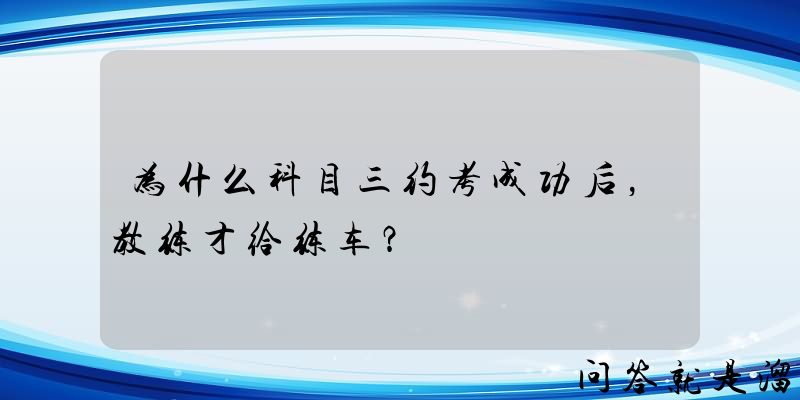 为什么科目三约考成功后，教练才给练车？