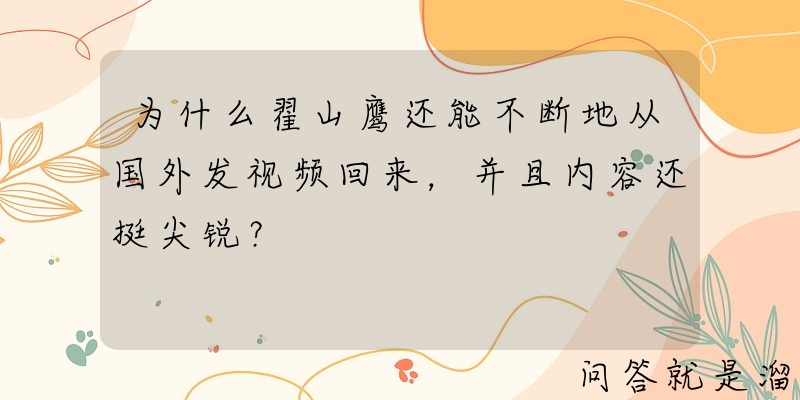 为什么翟山鹰还能不断地从国外发视频回来，并且内容还挺尖锐？