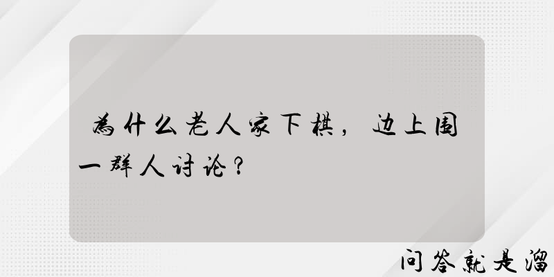 为什么老人家下棋，边上围一群人讨论？