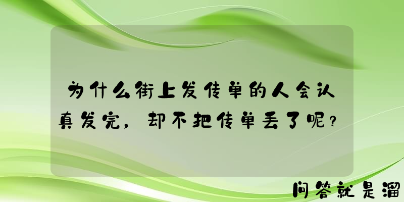 为什么街上发传单的人会认真发完，却不把传单丢了呢？