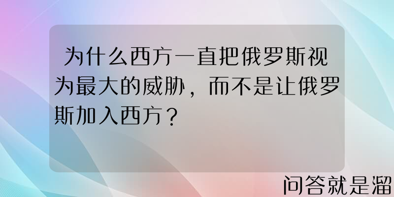 为什么西方一直把俄罗斯视为最大的威胁，而不是让俄罗斯加入西方？