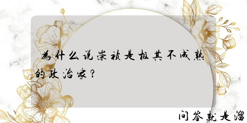 为什么说崇祯是极其不成熟的政治家？