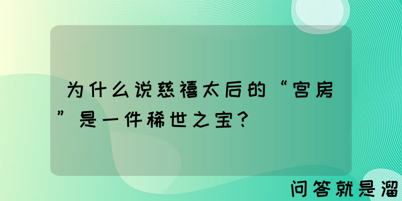 为什么说慈禧太后的“宫房”是一件稀世之宝？