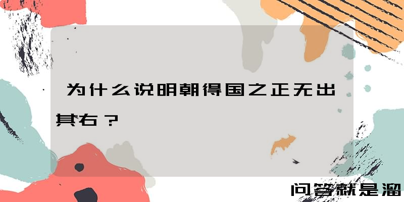 为什么说明朝得国之正无出其右？